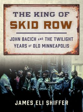 portada The King of Skid Row: John Bacich and the Twilight Years of Old Minneapolis