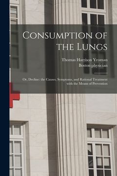 portada Consumption of the Lungs; or, Decline: the Causes, Symptoms, and Rational Treatment With the Means of Prevention (en Inglés)