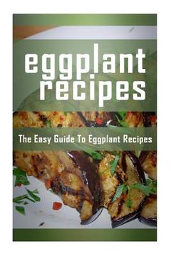 portada Eggplant Recipes: The Easy Guide To Eggplant Recipes (en Inglés)
