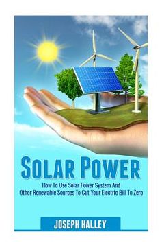 portada Solar Power: How to Use Solar Power System and Other Renewable Sources to Cut Your Electric Bill to Zero (en Inglés)