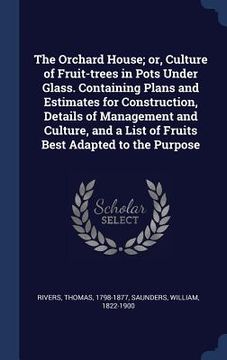 portada The Orchard House; or, Culture of Fruit-trees in Pots Under Glass. Containing Plans and Estimates for Construction, Details of Management and Culture, (in English)