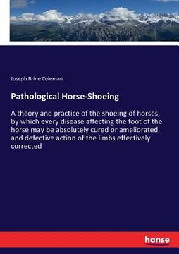 portada Pathological Horse-Shoeing: A theory and practice of the shoeing of horses, by which every disease affecting the foot of the horse may be absolute (en Inglés)