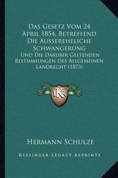 portada Das Gesetz Vom 24 April 1854, Betreffend Die Aussereheliche Schwangerung: Und Die Daruber Geltenden Bestimmungen Des Allgemeinen Landrecht (1873) (en Alemán)