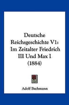 portada Deutsche Reichsgeschichte V1: Im Zeitalter Friedrich III Und Max I (1884) (en Alemán)