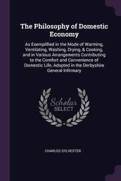 portada The Philosophy of Domestic Economy: As Exemplified in the Mode of Warming, Ventilating, Washing, Drying, & Cooking, and in Various Arrangements Contri (en Inglés)