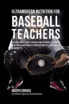 portada Ultramodern Nutrition for Baseball Teachers: Teaching Your Students Advanced RMR Techniques to Improve Hand Speed, Reduce Muscle Soreness, and Acceler (in English)
