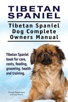 portada Tibetan Spaniel: Tibetan Spaniel. Tibetan Spaniel dog Complete Owners Manual. Tibetan Spaniel Book for Care, Costs, Feeding, Grooming, Health and Training. 