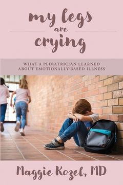 portada My Legs Are Crying: What A Pediatrician Learned About Emotionally-Based Illness (en Inglés)