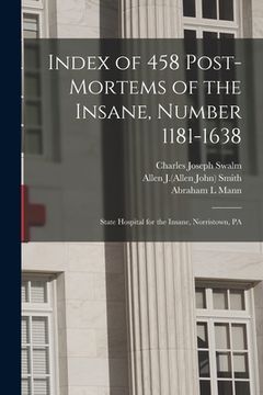 portada Index of 458 Post-mortems of the Insane, Number 1181-1638: State Hospital for the Insane, Norristown, PA (en Inglés)