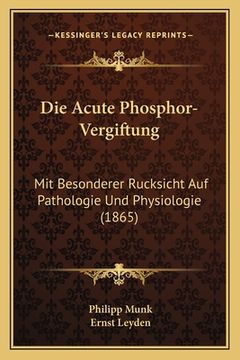 portada Die Acute Phosphor-Vergiftung: Mit Besonderer Rucksicht Auf Pathologie Und Physiologie (1865) (en Alemán)