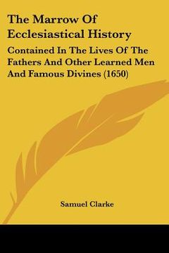 portada the marrow of ecclesiastical history: contained in the lives of the fathers and other learned men and famous divines (1650) (en Inglés)