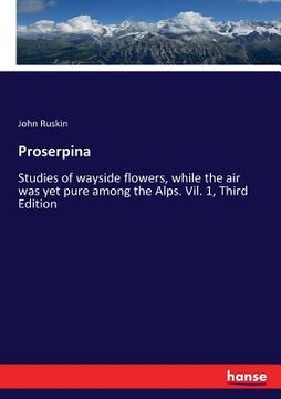 portada Proserpina: Studies of wayside flowers, while the air was yet pure among the Alps. Vil. 1, Third Edition (en Inglés)