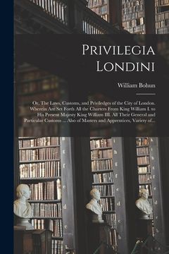 portada Privilegia Londini: or, The Laws, Customs, and Priviledges of the City of London. Wherein Are Set Forth All the Charters From King William (in English)