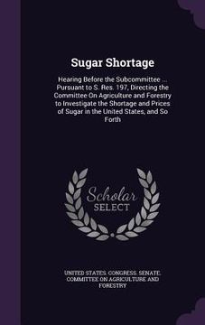 portada Sugar Shortage: Hearing Before the Subcommittee ... Pursuant to S. Res. 197, Directing the Committee On Agriculture and Forestry to In (in English)