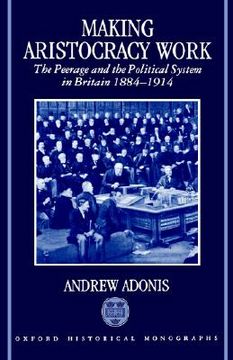 portada making aristocracy work: the peerage and the political system in britain 1884-1914 (en Inglés)
