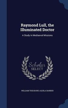 portada Raymond Lull, the Illuminated Doctor: A Study in Mediaeval Missions