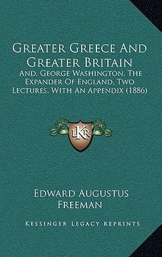 portada greater greece and greater britain: and, george washington, the expander of england, two lectures, with an appendix (1886) (en Inglés)