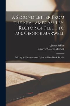 portada A Second Letter From the Rev. James Ashley, Rector of Fleet, to Mr. George Maxwell: in Reply to His Anonymous Epistle to Blank Blank, Esquire (en Inglés)
