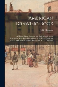 portada American Drawing-book: a Manual for the Amateur, and Basis of Study for the Professional Artist: Especially Adapted to the Use of Public and (en Inglés)