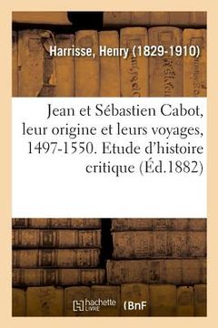 portada Jean Et Sébastien Cabot, Leur Origine Et Leurs Voyages, 1497-1550. Etude d'Histoire Critique (en Francés)