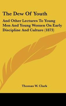 portada the dew of youth: and other lectures to young men and young women on early discipline and culture (1873)