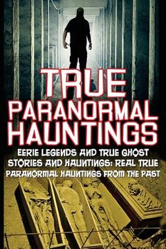 portada True Paranormal Hauntings: Eerie Legends And True Ghost Stories And Hauntings: Real True Paranormal Hauntings From The Past (en Inglés)