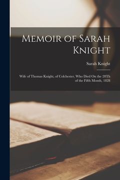 portada Memoir of Sarah Knight: Wife of Thomas Knight, of Colchester, Who Died On the 28Th of the Fifth Month, 1828