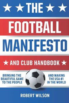 portada The Football Manifesto and Club Handbook: Bringing the Beautiful Game to the People and Making the USA #1 in the World (en Inglés)