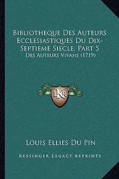 portada Bibliotheque Des Auteurs Ecclesiastiques Du Dix-Septieme Siecle, Part 5: Des Auteurs Vivans (1719) (in French)
