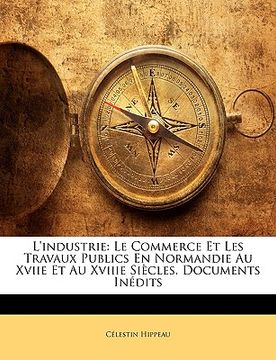 portada L'industrie: Le Commerce Et Les Travaux Publics En Normandie Au Xviie Et Au Xviiie Siècles. Documents Inédits (en Francés)