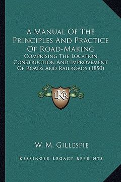 portada a manual of the principles and practice of road-making: comprising the location, construction and improvement of roads and railroads (1850) (en Inglés)