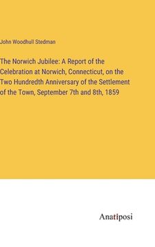 portada The Norwich Jubilee: A Report of the Celebration at Norwich, Connecticut, on the Two Hundredth Anniversary of the Settlement of the Town, S (en Inglés)