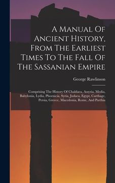 portada A Manual Of Ancient History, From The Earliest Times To The Fall Of The Sassanian Empire: Comprising The History Of Chaldaea, Assyria, Media, Babyloni