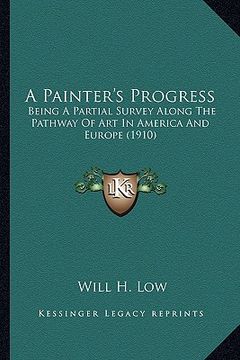 portada a painter's progress: being a partial survey along the pathway of art in america and europe (1910) (en Inglés)