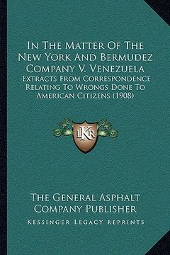 portada in the matter of the new york and bermudez company v. venezuela: extracts from correspondence relating to wrongs done to american citizens (1908) (en Inglés)