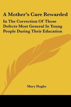 portada a mother's care rewarded: in the correction of those defects most general in young people during their education (en Inglés)