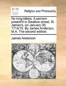 portada no king-killers. a sermon preach'd in swallow-street, st. james's, on january 30, 1714/15. by james anderson, m.a. the second edition.
