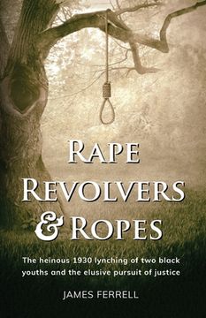 portada Rape Revolvers & Ropes: The heinous 1930 lynching of two black youths and the elusive pursuit of justice (in English)