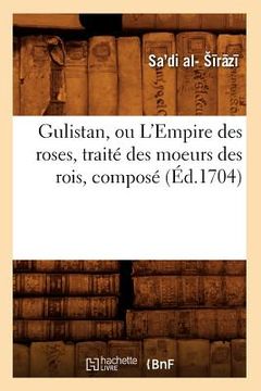 portada Gulistan, Ou l'Empire Des Roses, Traité Des Moeurs Des Rois, Composé (Éd.1704) (in French)