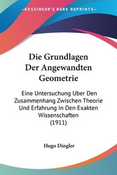 portada Die Grundlagen Der Angewandten Geometrie: Eine Untersuchung Uber Den Zusammenhang Zwischen Theorie Und Erfahrung In Den Exakten Wissenschaften (1911) (in German)