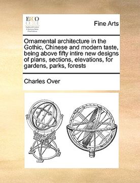 portada ornamental architecture in the gothic, chinese and modern taste, being above fifty intire new designs of plans, sections, elevations, for gardens, par