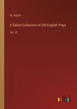 portada A Select Collection of Old English Plays: Vol. VI (en Inglés)