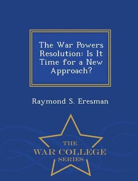 portada The War Powers Resolution: Is It Time for a New Approach? - War College Series (en Inglés)