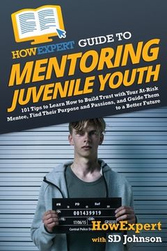 portada HowExpert Guide to Mentoring Juvenile Youth: 101 Tips to Learn How to Build Trust with Your At-Risk Mentee, Find Their Purpose and Passions, and Guide