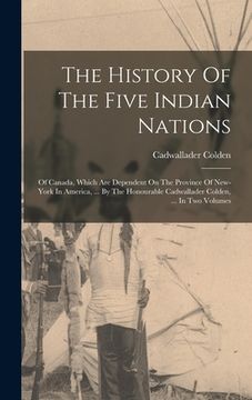 portada The History Of The Five Indian Nations: Of Canada, Which Are Dependent On The Province Of New-york In America, ... By The Honourable Cadwallader Colde