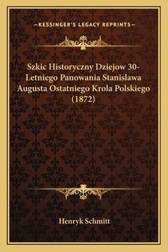 portada Szkic Historyczny Dziejow 30-Letniego Panowania Stanislawa Augusta Ostatniego Krola Polskiego (1872) (en Polaco)