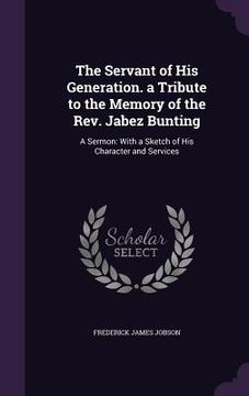 portada The Servant of His Generation. a Tribute to the Memory of the Rev. Jabez Bunting: A Sermon: With a Sketch of His Character and Services (en Inglés)