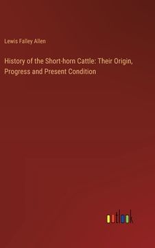 portada History of the Short-horn Cattle: Their Origin, Progress and Present Condition (en Inglés)