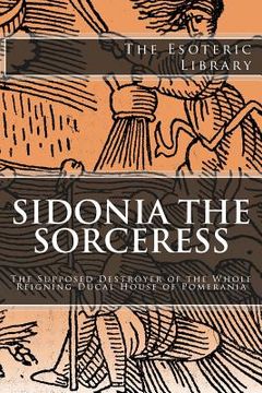 portada The Esoteric Library: Sidonia the Sorceress: The Supposed Destroyer of the Whole Reigning Ducal House of Pomerania (en Inglés)