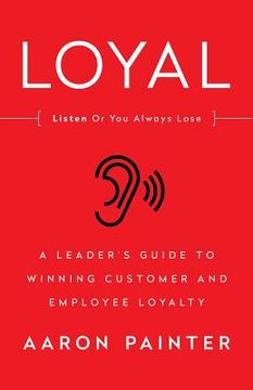 portada Loyal: Listen Or You Always Lose: A Leader's Guide to Winning Customer and Employee Loyalty (en Inglés)